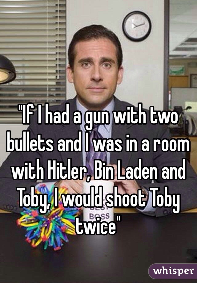 "If I had a gun with two bullets and I was in a room with Hitler, Bin Laden and Toby, I would shoot Toby twice"