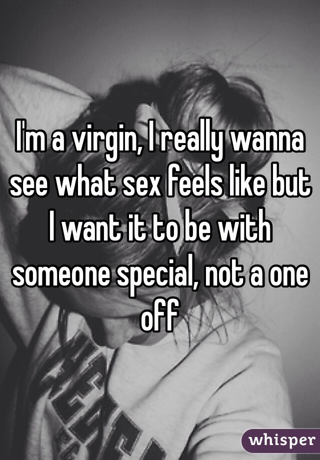 I'm a virgin, I really wanna see what sex feels like but I want it to be with someone special, not a one off