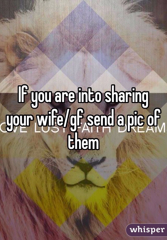 If you are into sharing your wife/gf send a pic of them 