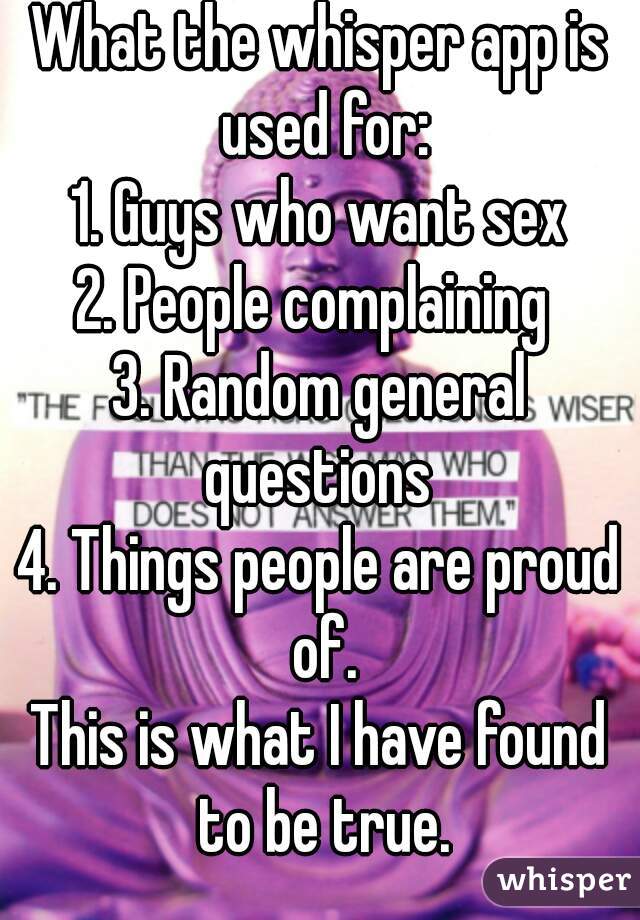 What the whisper app is used for:
1. Guys who want sex
2. People complaining 
3. Random general questions 
4. Things people are proud of.
This is what I have found to be true.