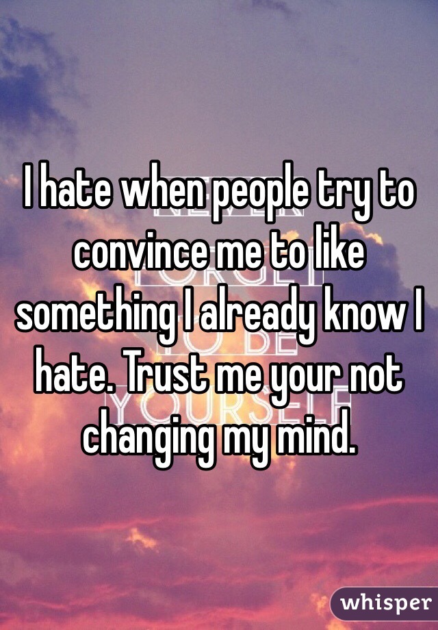 I hate when people try to convince me to like something I already know I hate. Trust me your not changing my mind. 