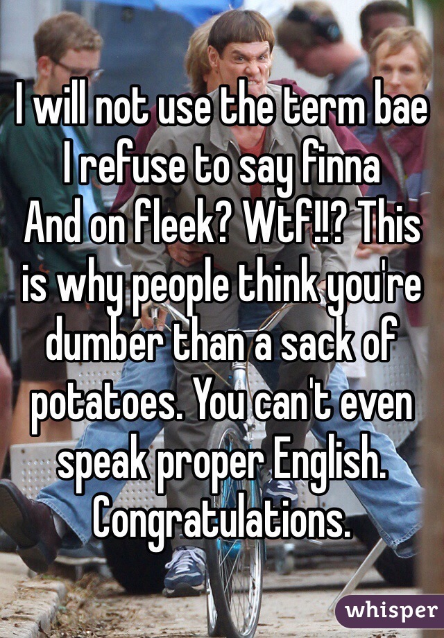 I will not use the term bae
I refuse to say finna 
And on fleek? Wtf!!? This is why people think you're dumber than a sack of potatoes. You can't even speak proper English. Congratulations.