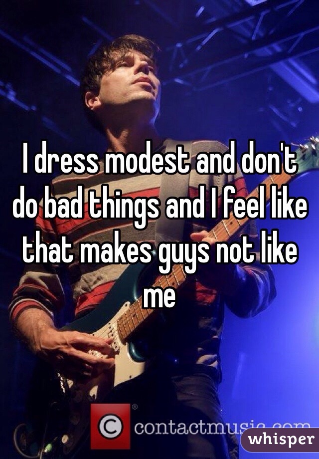 I dress modest and don't do bad things and I feel like that makes guys not like me