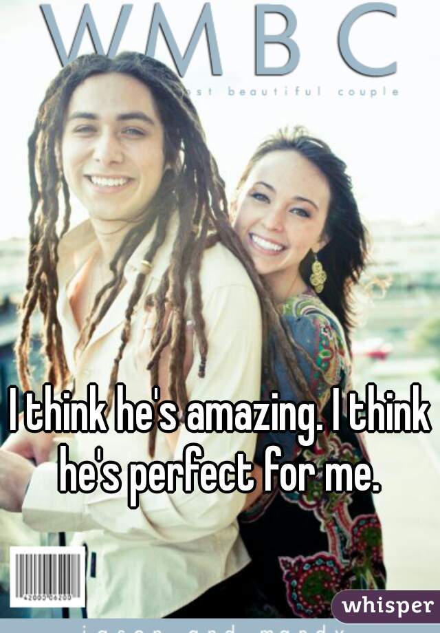 I think he's amazing. I think he's perfect for me. 