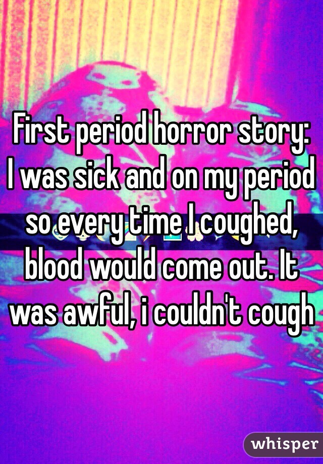 First period horror story: I was sick and on my period so every time I coughed, blood would come out. It was awful, i couldn't cough