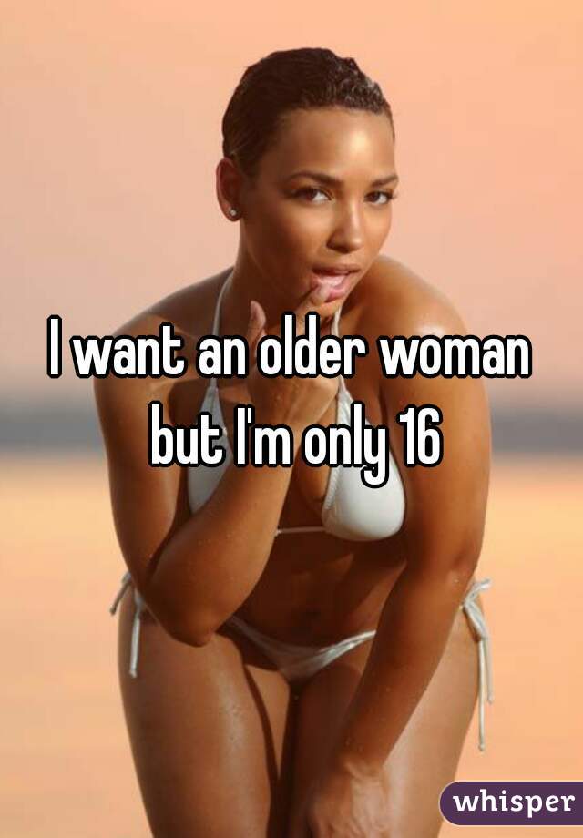 I want an older woman but I'm only 16
