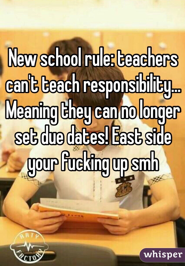 New school rule: teachers can't teach responsibility... Meaning they can no longer set due dates! East side your fucking up smh
