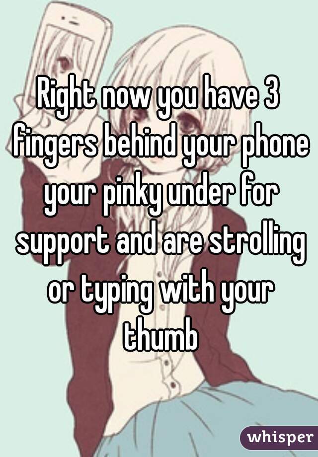 Right now you have 3 fingers behind your phone your pinky under for support and are strolling or typing with your thumb