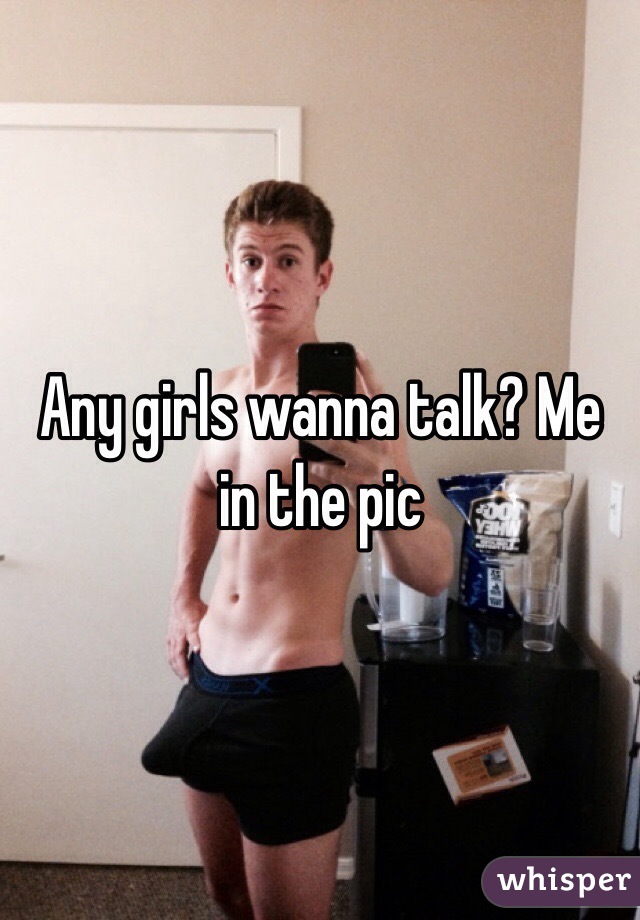 Any girls wanna talk? Me in the pic