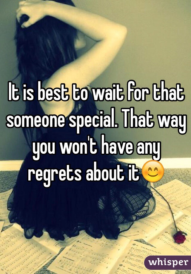 It is best to wait for that someone special. That way you won't have any regrets about it😊