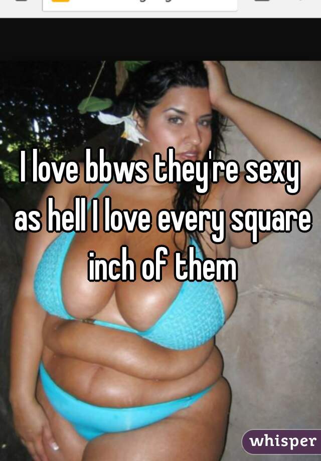 I love bbws they're sexy as hell I love every square inch of them