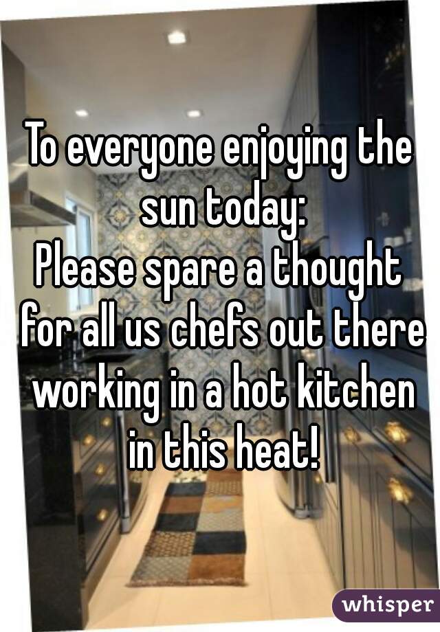 To everyone enjoying the sun today:
Please spare a thought for all us chefs out there working in a hot kitchen in this heat!