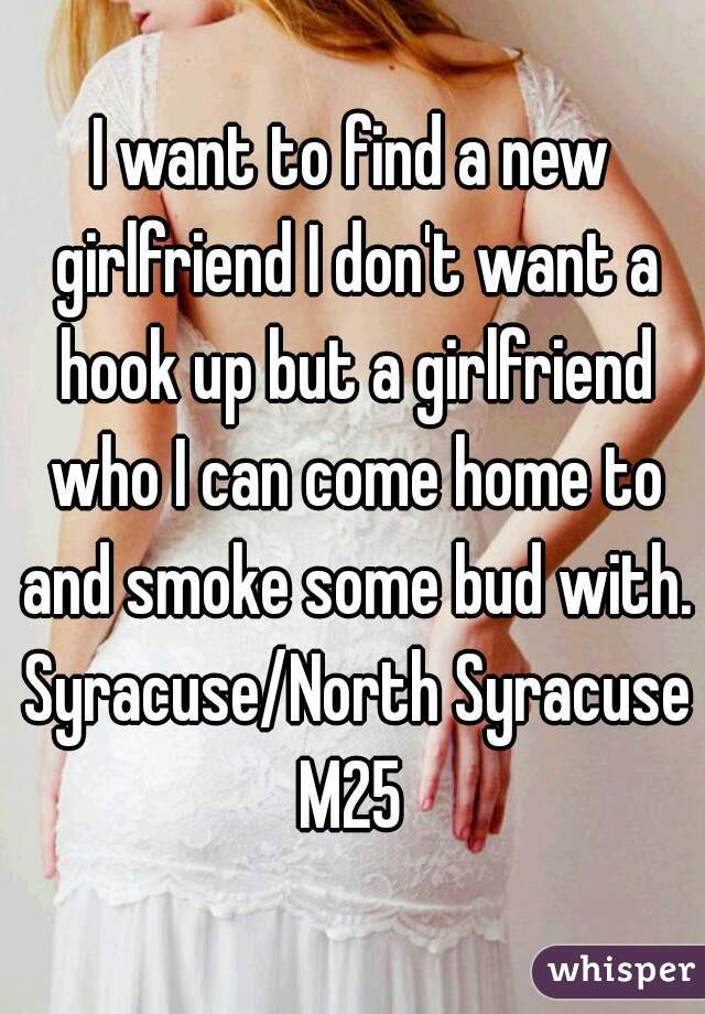 I want to find a new girlfriend I don't want a hook up but a girlfriend who I can come home to and smoke some bud with. Syracuse/North Syracuse
M25