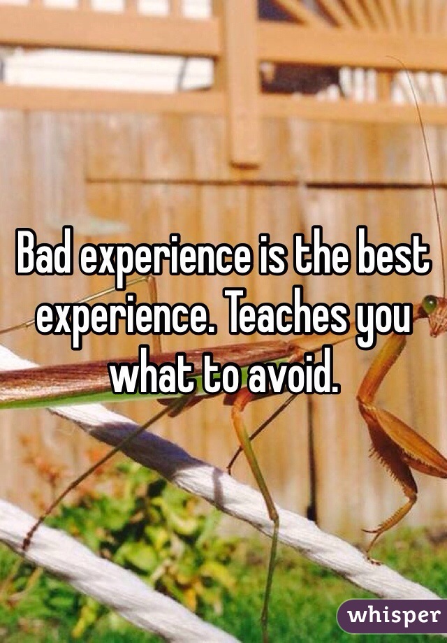 Bad experience is the best experience. Teaches you what to avoid.