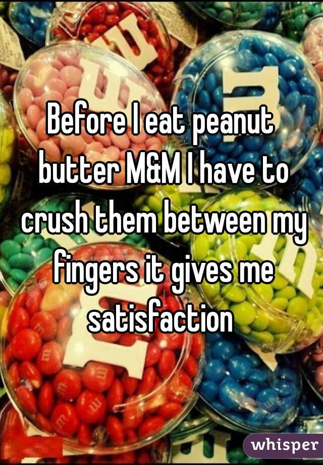 Before I eat peanut butter M&M I have to crush them between my fingers it gives me satisfaction 