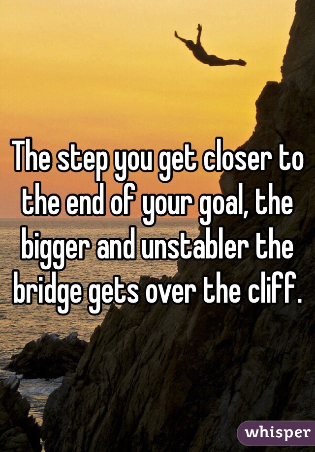 The step you get closer to the end of your goal, the bigger and unstabler the bridge gets over the cliff.