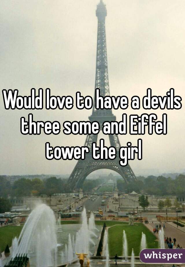Would love to have a devils three some and Eiffel tower the girl