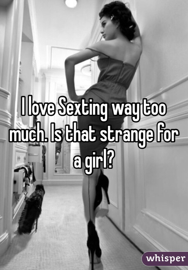 I love Sexting way too much. Is that strange for a girl? 