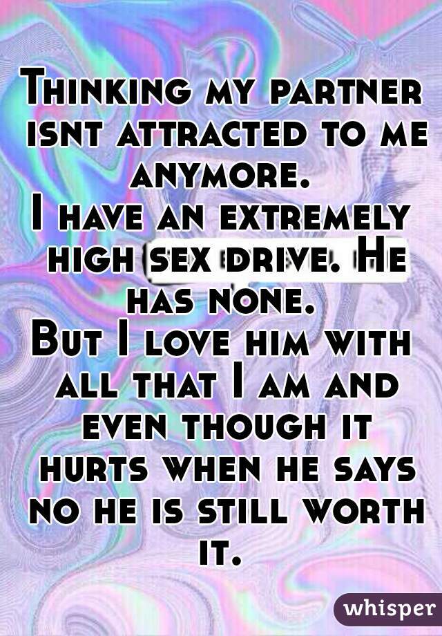 Thinking my partner isnt attracted to me anymore. 
I have an extremely high sex drive. He has none. 
But I love him with all that I am and even though it hurts when he says no he is still worth it. 