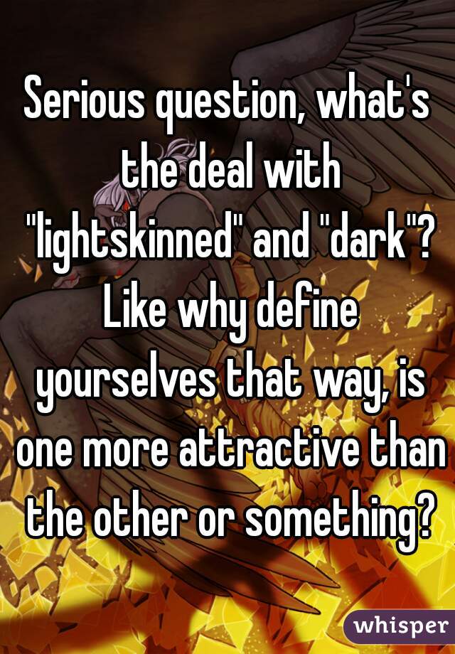 Serious question, what's the deal with "lightskinned" and "dark"? Like why define yourselves that way, is one more attractive than the other or something?