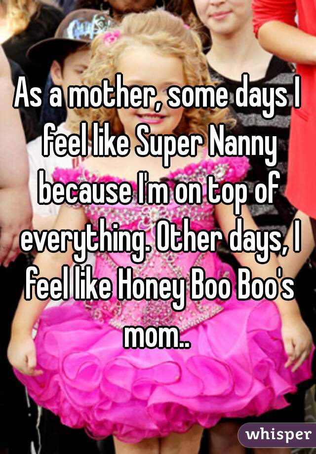 As a mother, some days I feel like Super Nanny because I'm on top of everything. Other days, I feel like Honey Boo Boo's mom.. 