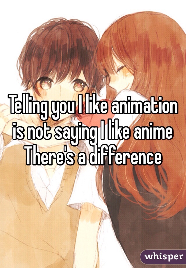 Telling you I like animation is not saying I like anime
There's a difference 