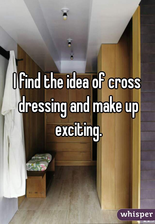 I find the idea of cross dressing and make up exciting.