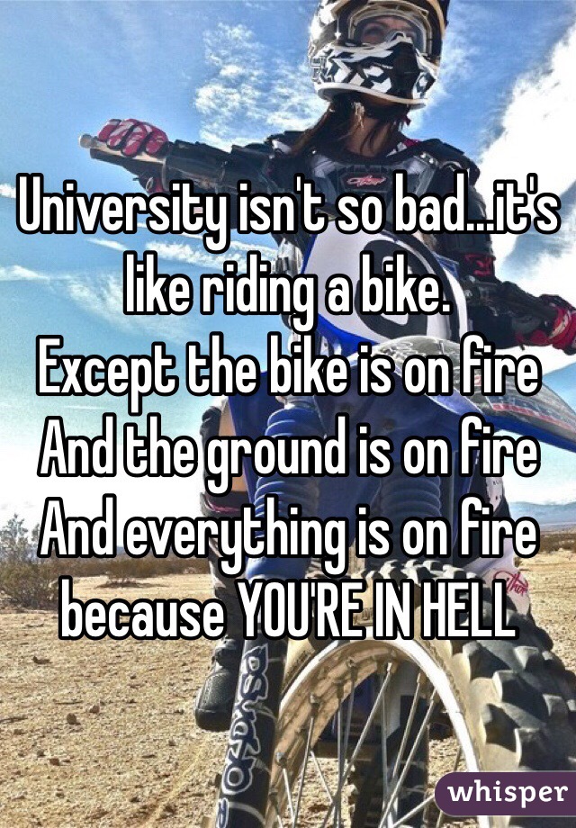 University isn't so bad...it's like riding a bike. 
Except the bike is on fire
And the ground is on fire
And everything is on fire because YOU'RE IN HELL