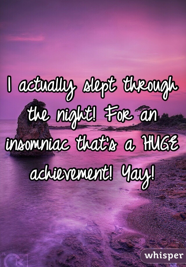 I actually slept through the night! For an insomniac that's a HUGE achievement! Yay!