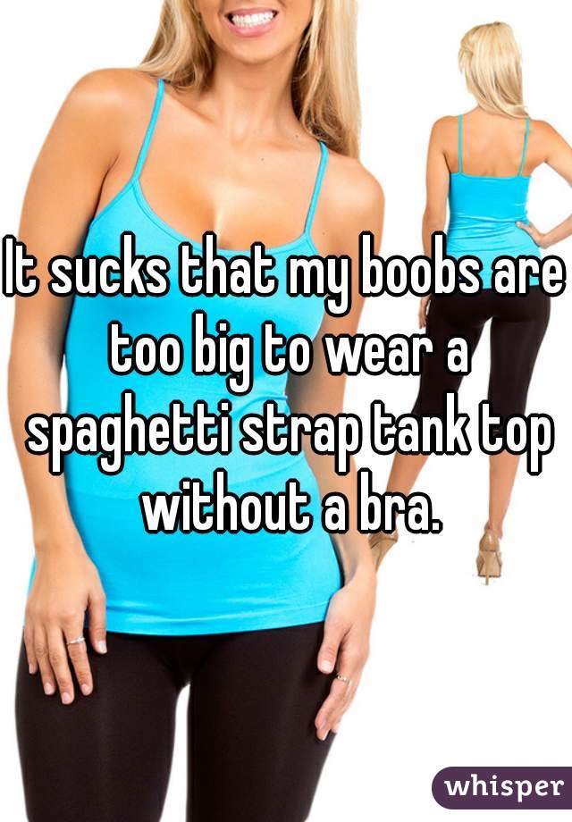 It sucks that my boobs are too big to wear a spaghetti strap tank top without a bra.
