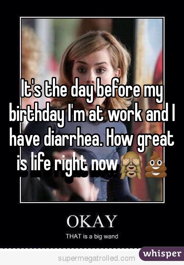 It's the day before my birthday I'm at work and I have diarrhea. How great is life right now🙈💩 