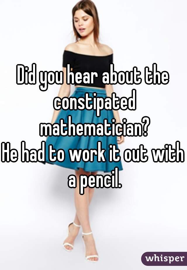 Did you hear about the constipated mathematician?
He had to work it out with a pencil.