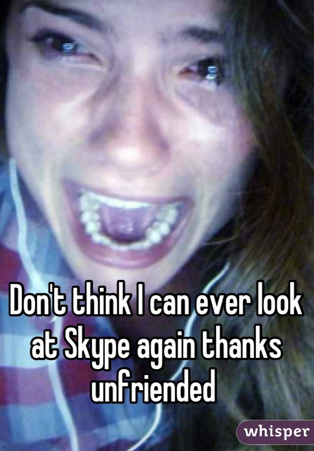 Don't think I can ever look at Skype again thanks unfriended 