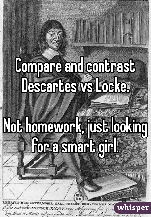 Compare and contrast Descartes vs Locke.

Not homework, just looking for a smart girl.