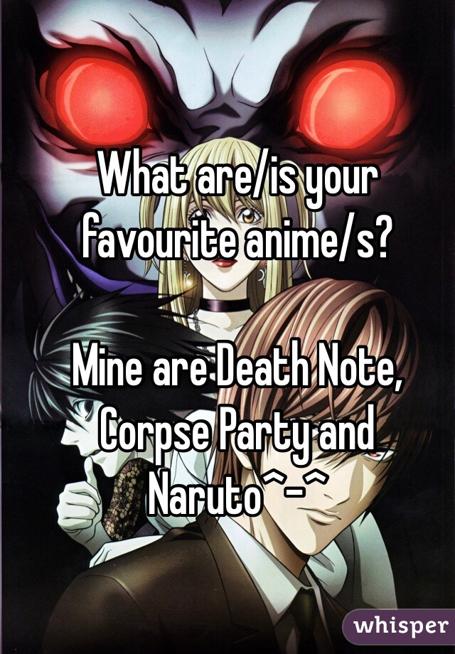What are/is your favourite anime/s?

Mine are Death Note, Corpse Party and Naruto^-^