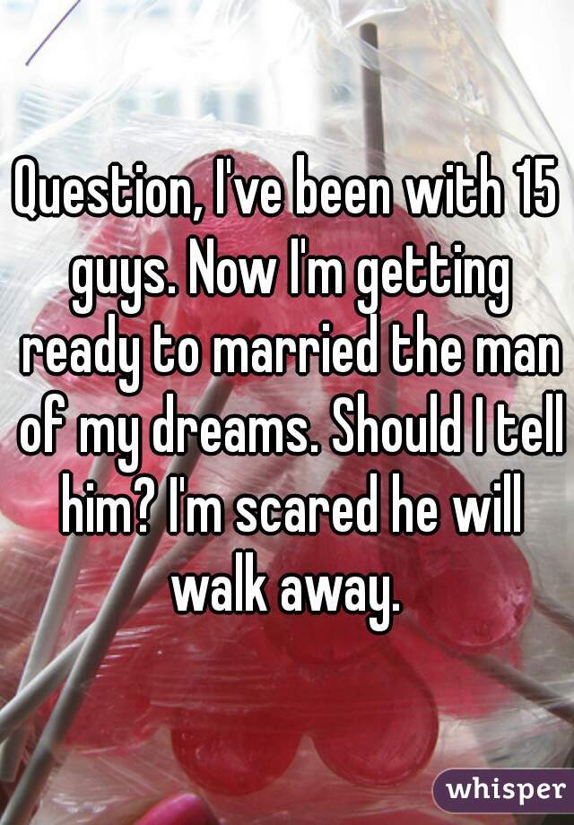 Question, I've been with 15 guys. Now I'm getting ready to married the man of my dreams. Should I tell him? I'm scared he will walk away. 