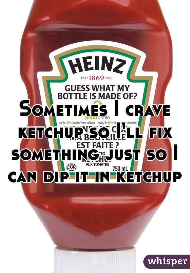 Sometimes I crave ketchup so I'll fix something just so I can dip it in ketchup 