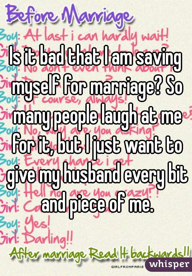 Is it bad that I am saving myself for marriage? So many people laugh at me for it, but I just want to give my husband every bit and piece of me.
