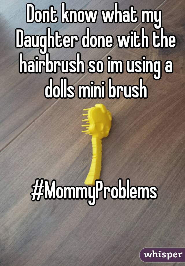Dont know what my Daughter done with the hairbrush so im using a dolls mini brush



#MommyProblems