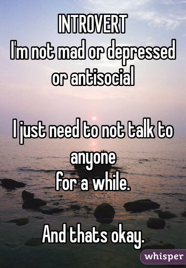 INTROVERT
I'm not mad or depressed or antisocial

I just need to not talk to anyone 
for a while. 

And thats okay. 