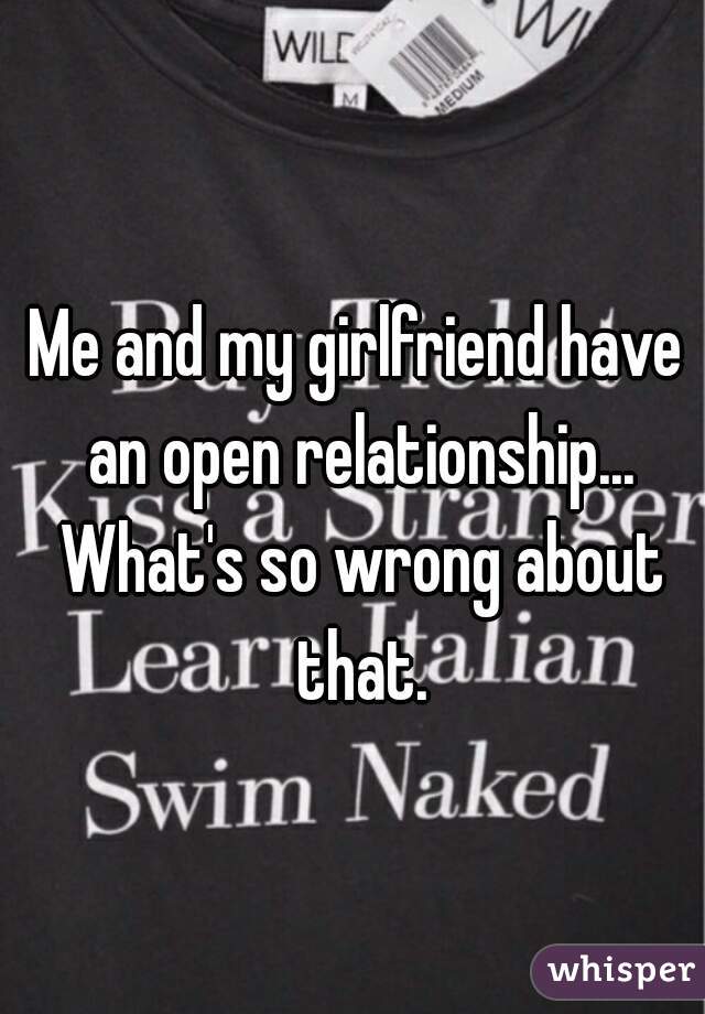 Me and my girlfriend have an open relationship... What's so wrong about that.