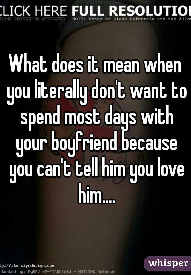 What does it mean when you literally don't want to spend most days with your boyfriend because you can't tell him you love him....