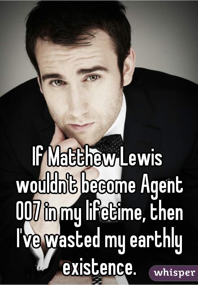 If Matthew Lewis wouldn't become Agent 007 in my lifetime, then I've wasted my earthly existence.