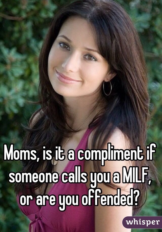 Moms, is it a compliment if someone calls you a MILF, or are you offended? 