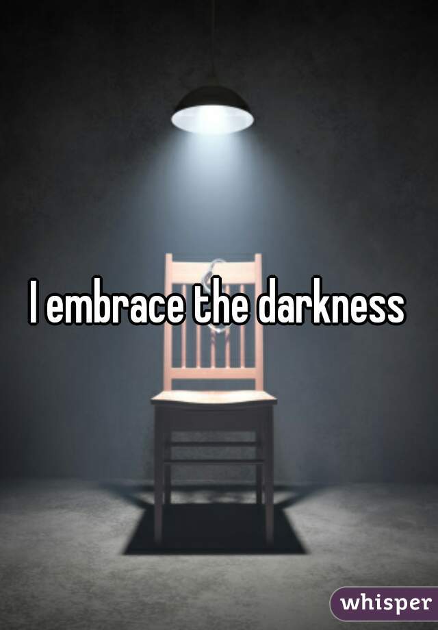 I embrace the darkness