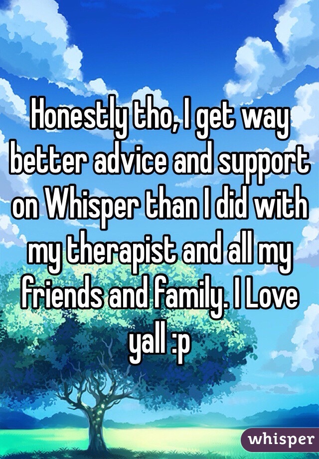 Honestly tho, I get way better advice and support on Whisper than I did with my therapist and all my friends and family. I Love yall :p 