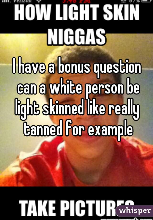 I have a bonus question can a white person be light skinned like really  tanned for example