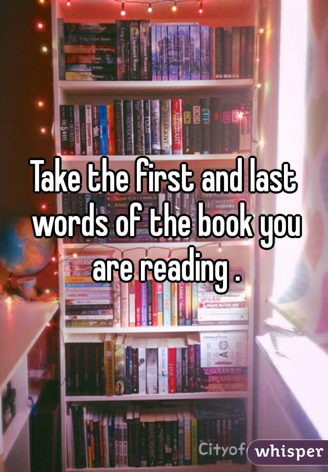 Take the first and last words of the book you are reading .