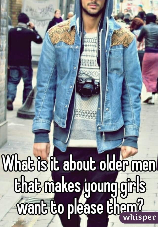 What is it about older men that makes young girls want to please them?
