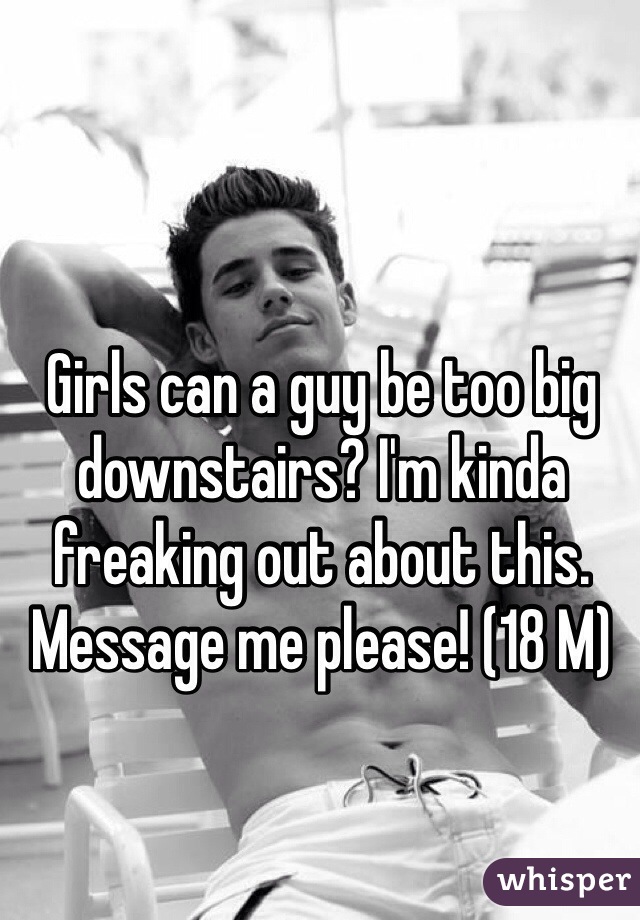 Girls can a guy be too big downstairs? I'm kinda freaking out about this. Message me please! (18 M)
